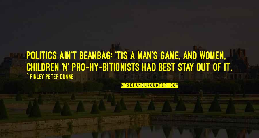 Peter Finley Dunne Quotes By Finley Peter Dunne: Politics ain't beanbag: 'tis a man's game, and Peter Finley Dunne Quotes By Finley Peter Dunne: Politics ain't beanbag: 'tis a man's game, and