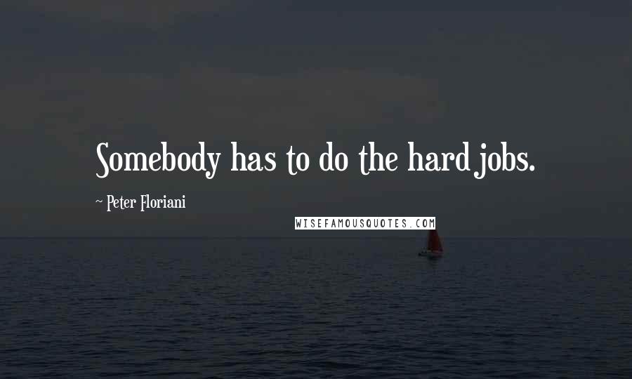 Peter Floriani quotes: Somebody has to do the hard jobs.