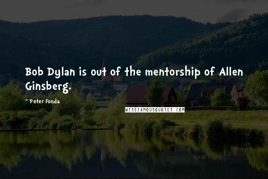 Peter Fonda quotes: Bob Dylan is out of the mentorship of Allen Ginsberg.