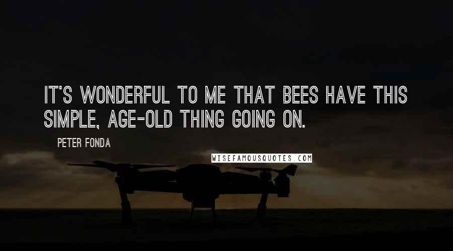 Peter Fonda quotes: It's wonderful to me that bees have this simple, age-old thing going on.