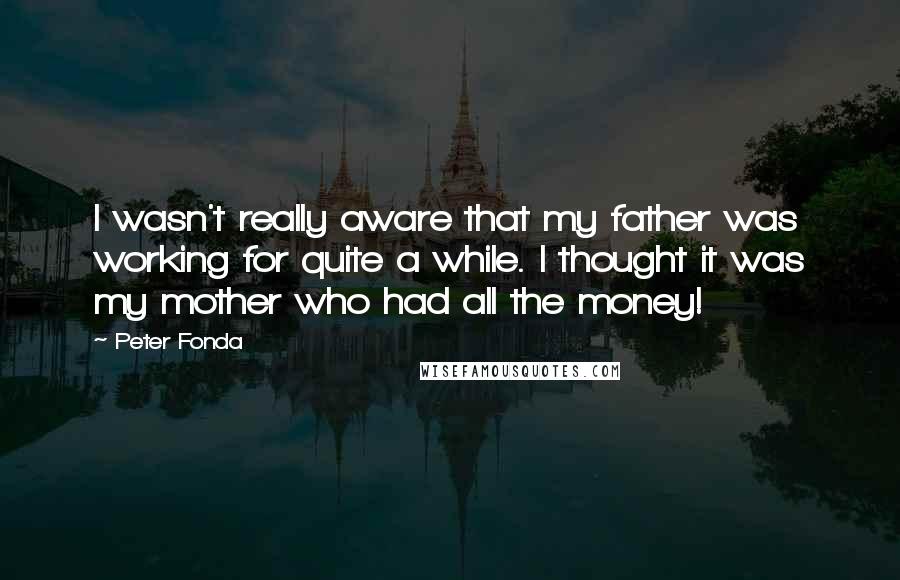 Peter Fonda quotes: I wasn't really aware that my father was working for quite a while. I thought it was my mother who had all the money!