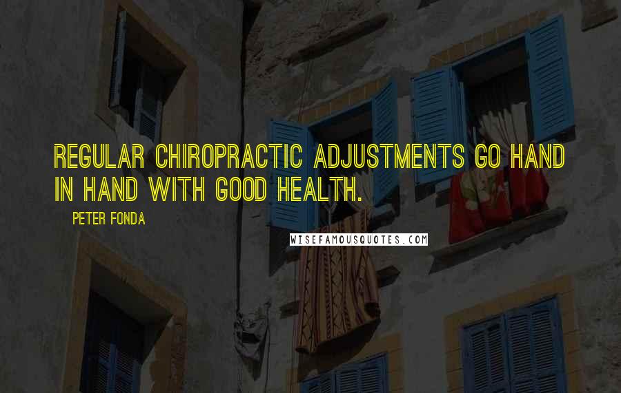 Peter Fonda quotes: Regular chiropractic adjustments go hand in hand with good health.