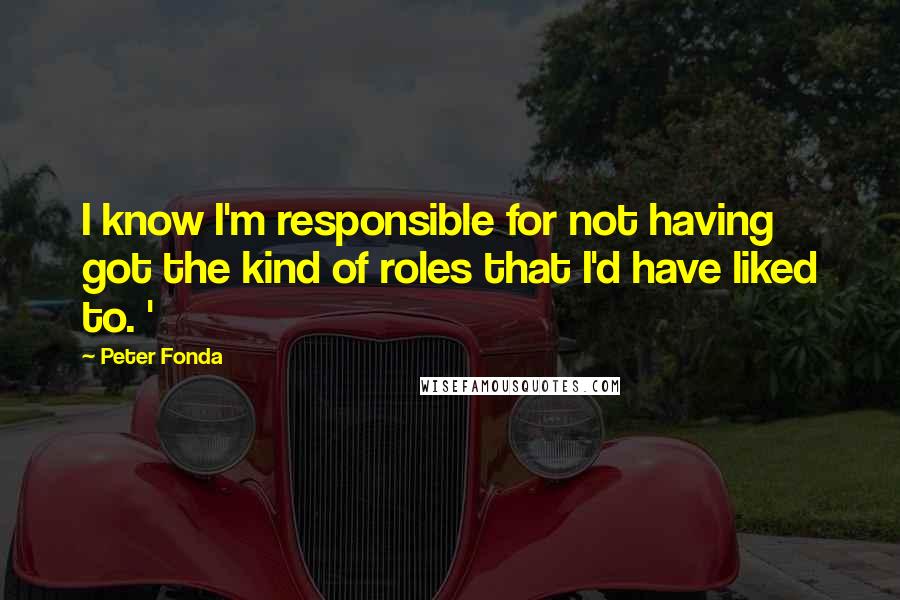 Peter Fonda quotes: I know I'm responsible for not having got the kind of roles that I'd have liked to. '