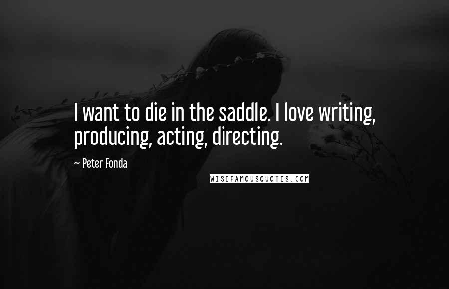 Peter Fonda quotes: I want to die in the saddle. I love writing, producing, acting, directing.