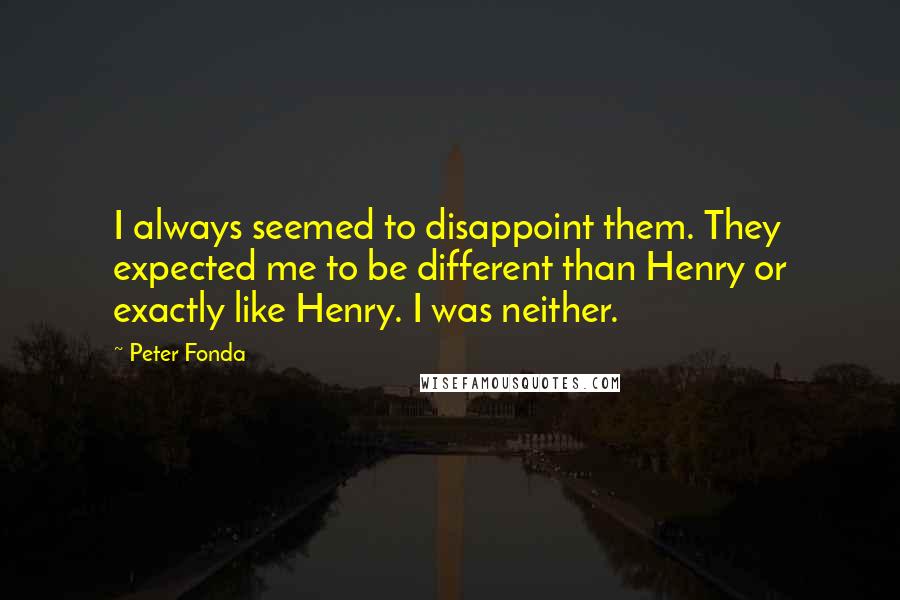Peter Fonda quotes: I always seemed to disappoint them. They expected me to be different than Henry or exactly like Henry. I was neither.