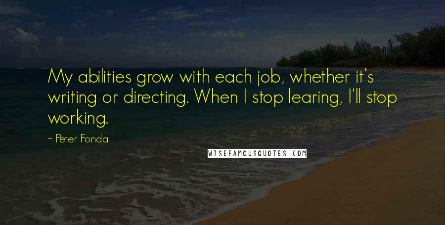 Peter Fonda quotes: My abilities grow with each job, whether it's writing or directing. When I stop learing, I'll stop working.