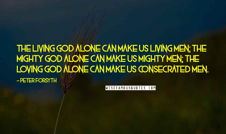 Peter Forsyth quotes: The Living God alone can make us living men; the mighty God alone can make us mighty men; the loving God alone can make us consecrated men.