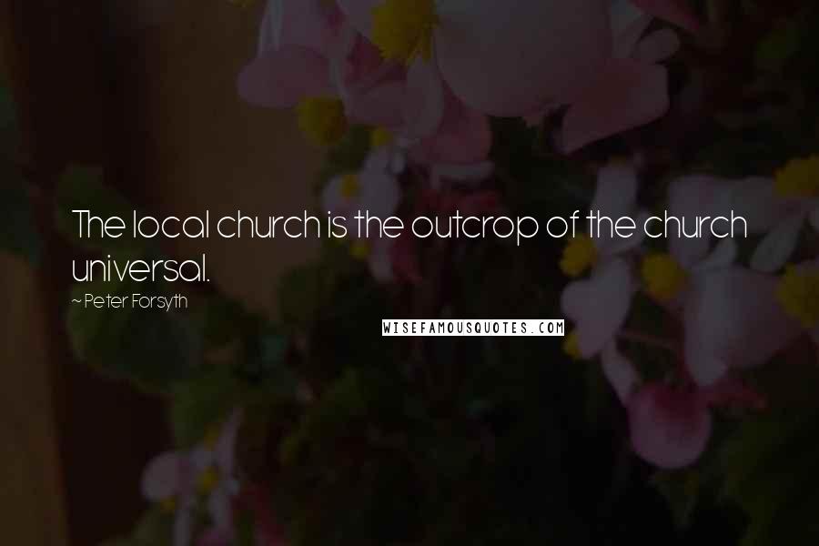 Peter Forsyth quotes: The local church is the outcrop of the church universal.