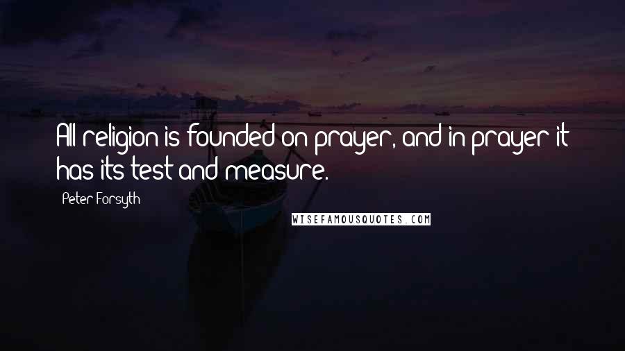 Peter Forsyth quotes: All religion is founded on prayer, and in prayer it has its test and measure.