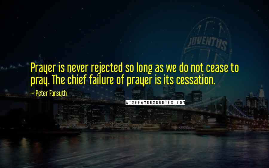 Peter Forsyth quotes: Prayer is never rejected so long as we do not cease to pray. The chief failure of prayer is its cessation.