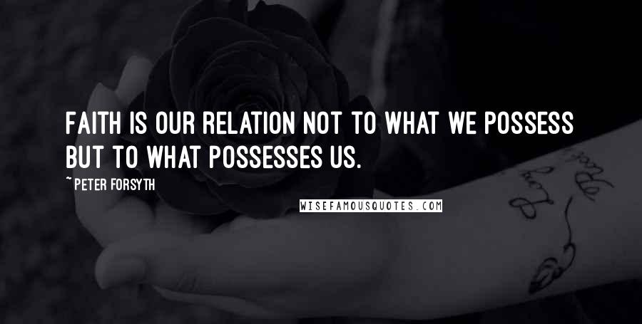 Peter Forsyth quotes: Faith is our relation not to what we possess but to what possesses us.