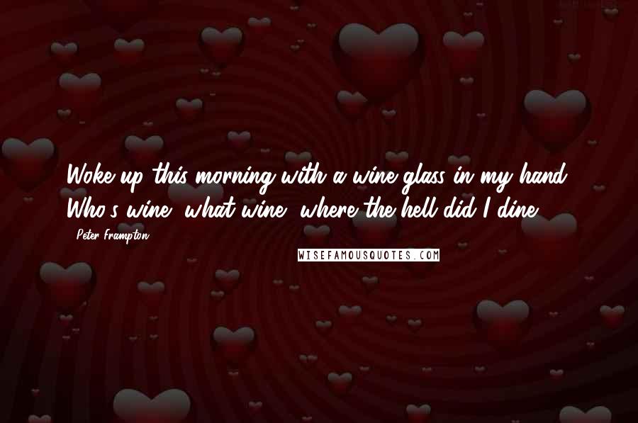 Peter Frampton quotes: Woke up this morning with a wine glass in my hand. Who's wine, what wine, where the hell did I dine?
