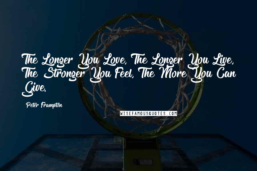 Peter Frampton quotes: The Longer You Love, The Longer You Live, The Stronger You Feel, The More You Can Give.