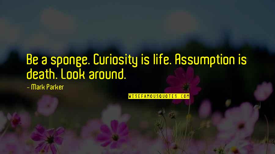 Peter Frenzen Quotes By Mark Parker: Be a sponge. Curiosity is life. Assumption is