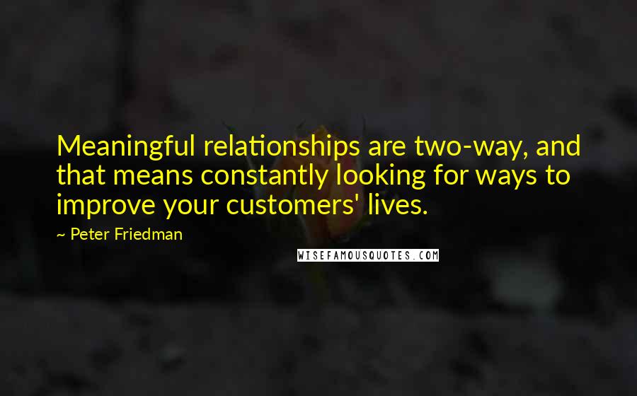Peter Friedman quotes: Meaningful relationships are two-way, and that means constantly looking for ways to improve your customers' lives. Peter Friedman quotes: Meaningful relationships are two-way, and that means constantly looking for ways to improve your customers' lives.