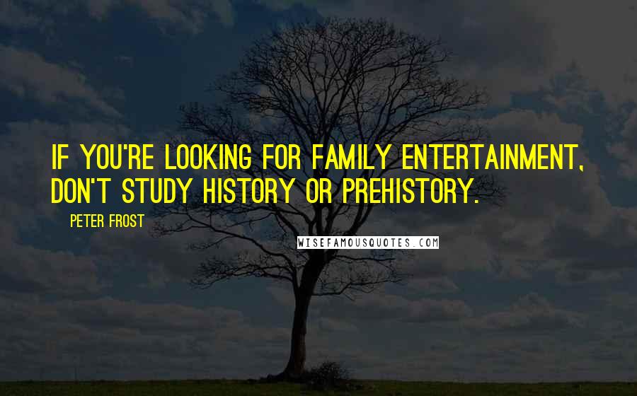 Peter Frost quotes: If you're looking for family entertainment, don't study history or prehistory.