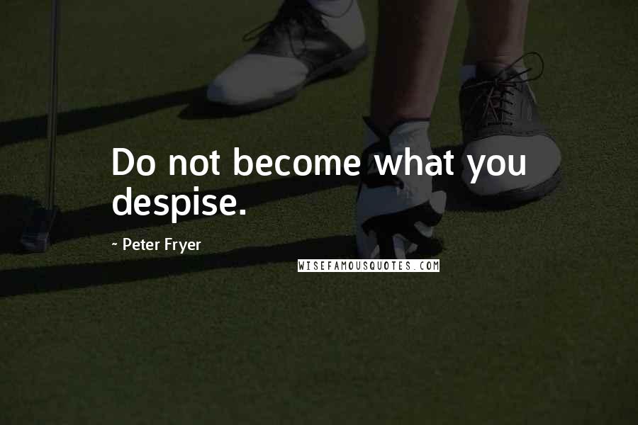 Peter Fryer quotes: Do not become what you despise.