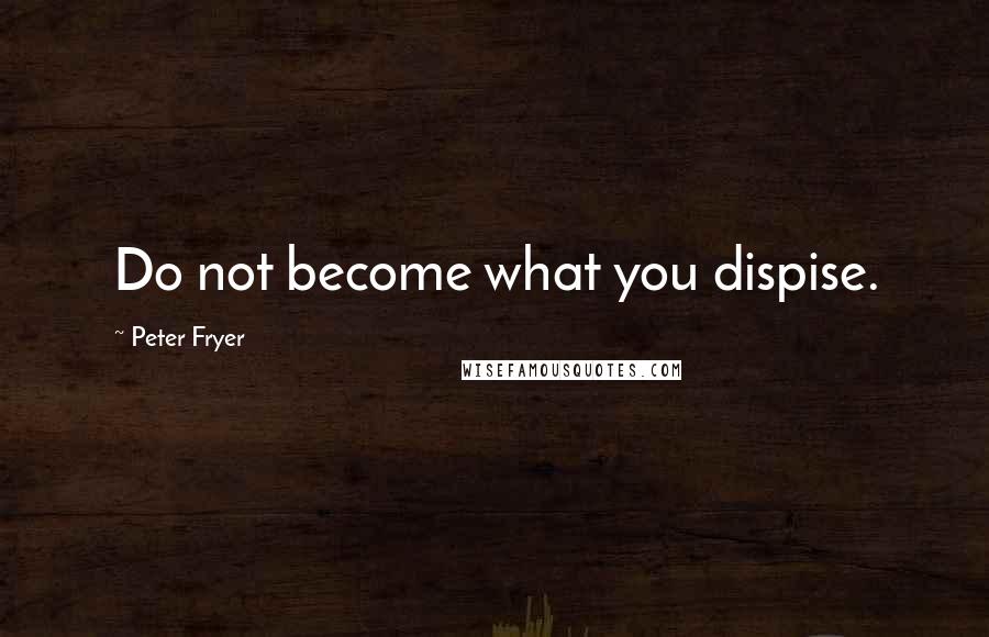 Peter Fryer quotes: Do not become what you dispise.