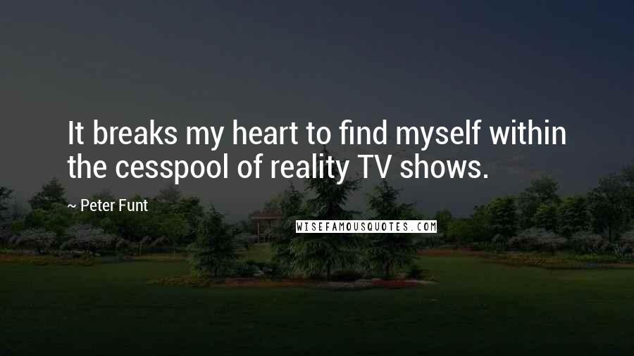 Peter Funt quotes: It breaks my heart to find myself within the cesspool of reality TV shows.