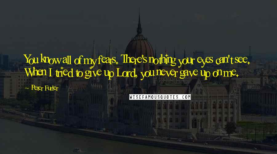 Peter Furler quotes: You know all of my fears. There's nothing your eyes can't see. When I tried to give up Lord, you never gave up on me.