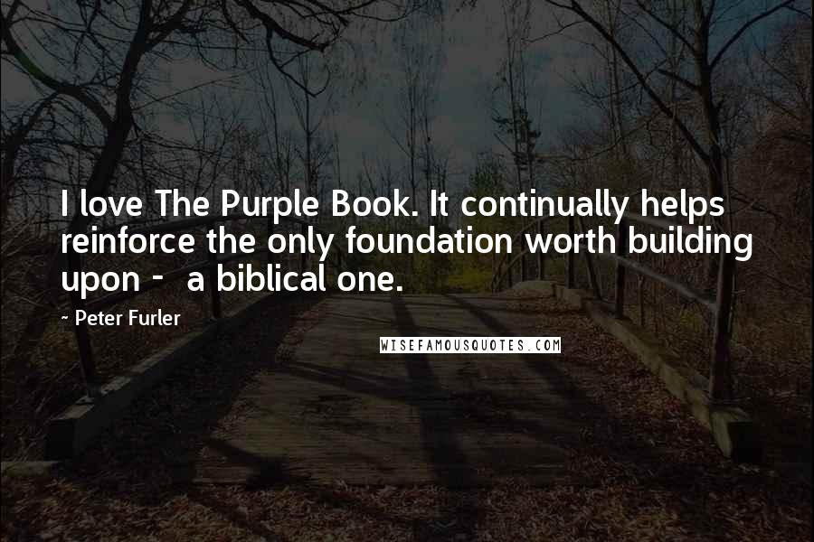 Peter Furler quotes: I love The Purple Book. It continually helps reinforce the only foundation worth building upon - a biblical one.