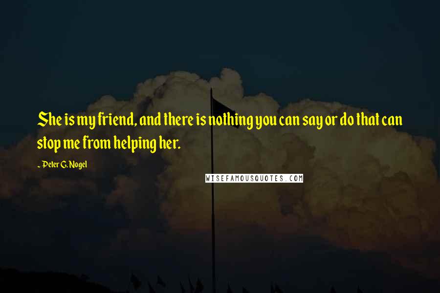 Peter G. Nogel quotes: She is my friend, and there is nothing you can say or do that can stop me from helping her.