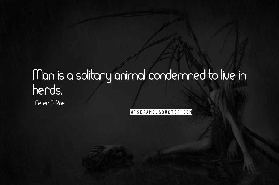Peter G. Roe quotes: Man is a solitary animal condemned to live in herds.