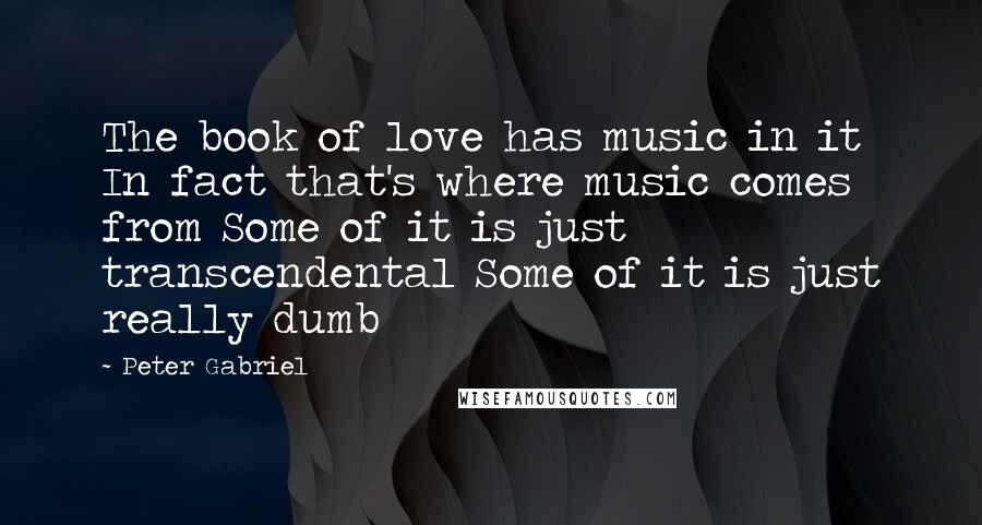 Peter Gabriel quotes: The book of love has music in it In fact that's where music comes from Some of it is just transcendental Some of it is just really dumb