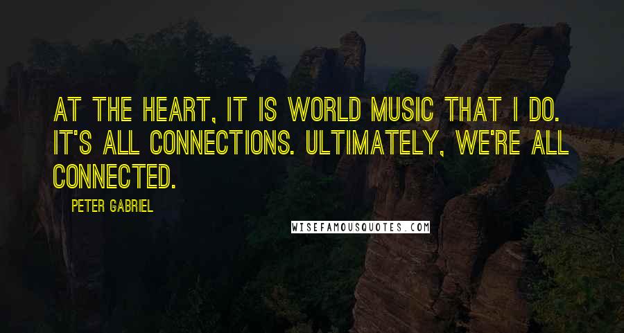 Peter Gabriel quotes: At the heart, it is world music that I do. It's all connections. Ultimately, we're all connected.