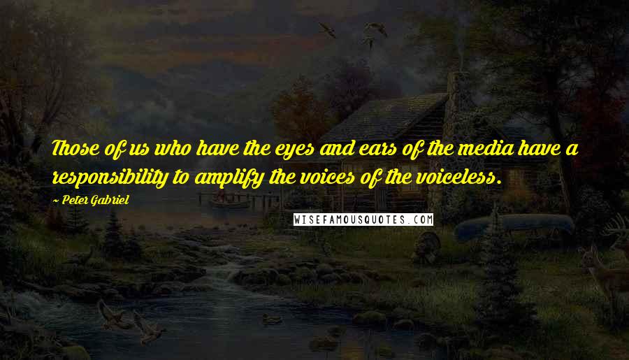 Peter Gabriel quotes: Those of us who have the eyes and ears of the media have a responsibility to amplify the voices of the voiceless.