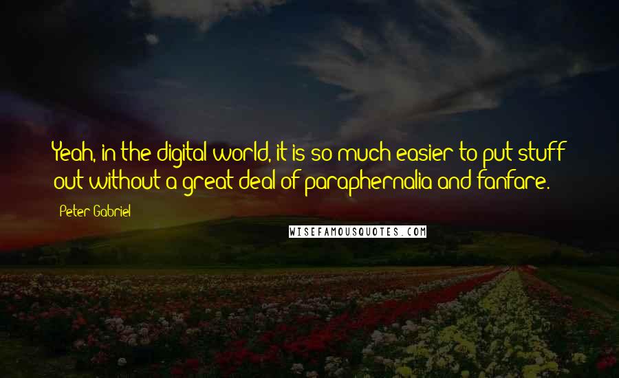 Peter Gabriel quotes: Yeah, in the digital world, it is so much easier to put stuff out without a great deal of paraphernalia and fanfare.