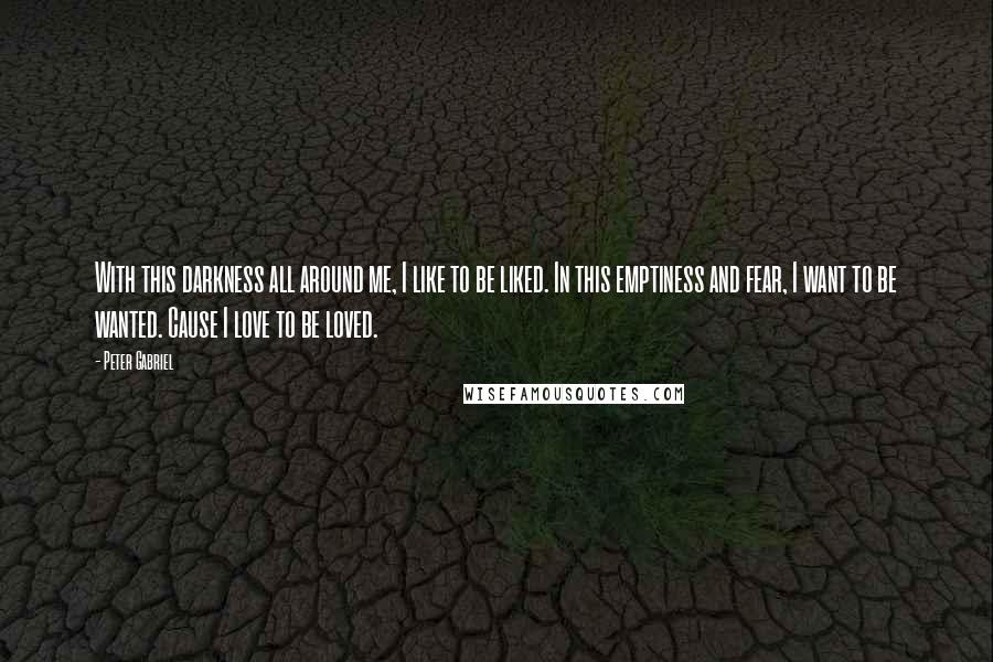 Peter Gabriel quotes: With this darkness all around me, I like to be liked. In this emptiness and fear, I want to be wanted. Cause I love to be loved.