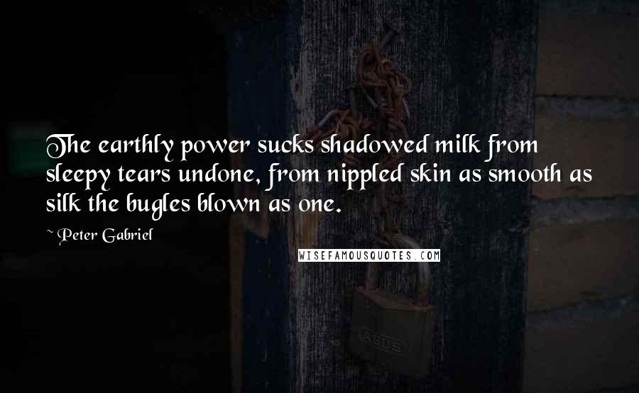 Peter Gabriel quotes: The earthly power sucks shadowed milk from sleepy tears undone, from nippled skin as smooth as silk the bugles blown as one.