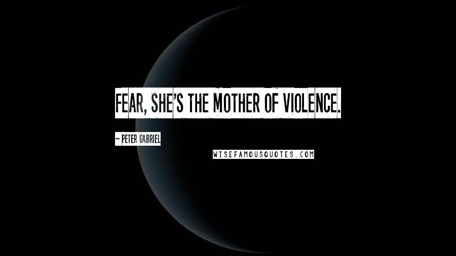 Peter Gabriel quotes: Fear, she's the mother of violence.