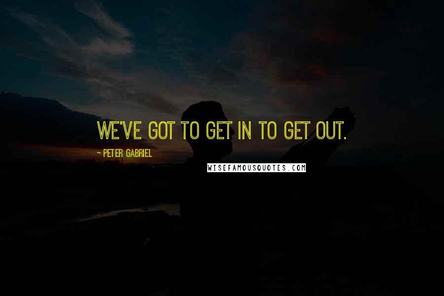 Peter Gabriel quotes: We've got to get in to get out.