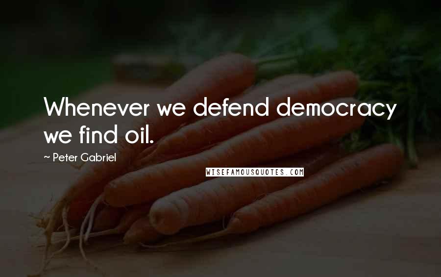 Peter Gabriel quotes: Whenever we defend democracy we find oil.