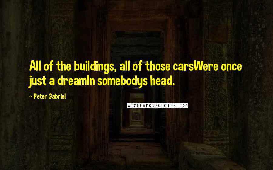 Peter Gabriel quotes: All of the buildings, all of those carsWere once just a dreamIn somebodys head.