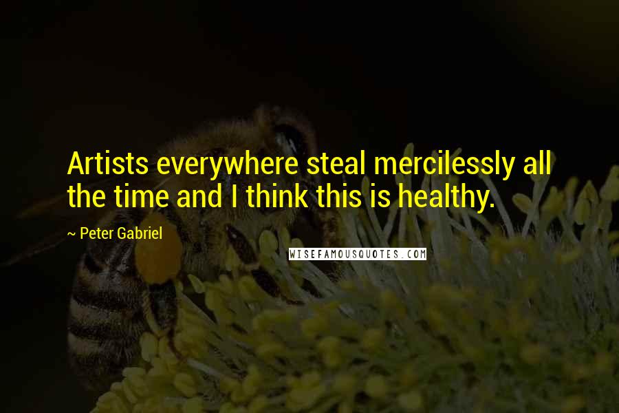 Peter Gabriel quotes: Artists everywhere steal mercilessly all the time and I think this is healthy.