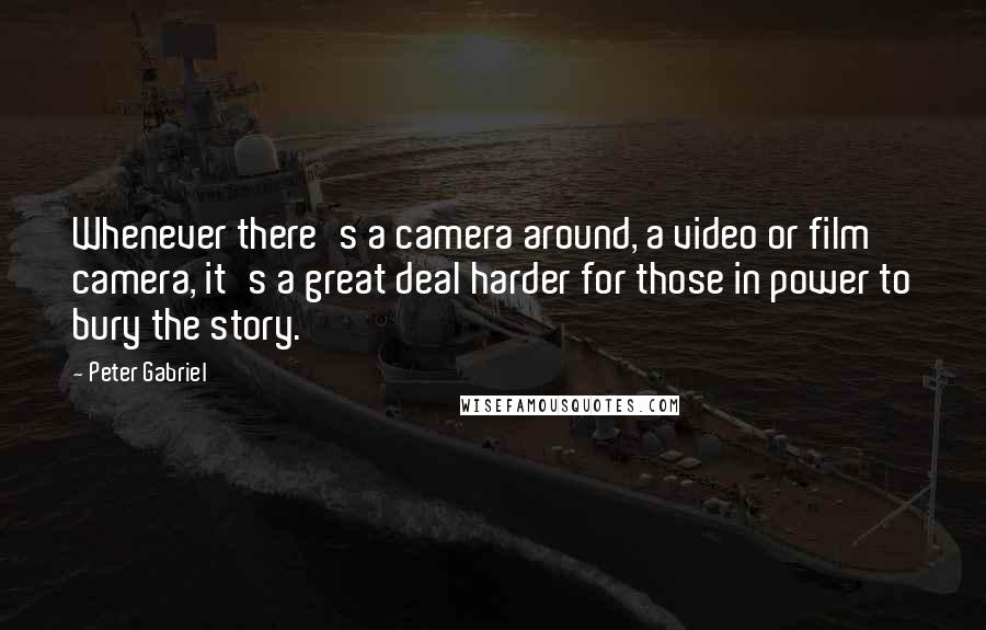 Peter Gabriel quotes: Whenever there's a camera around, a video or film camera, it's a great deal harder for those in power to bury the story.