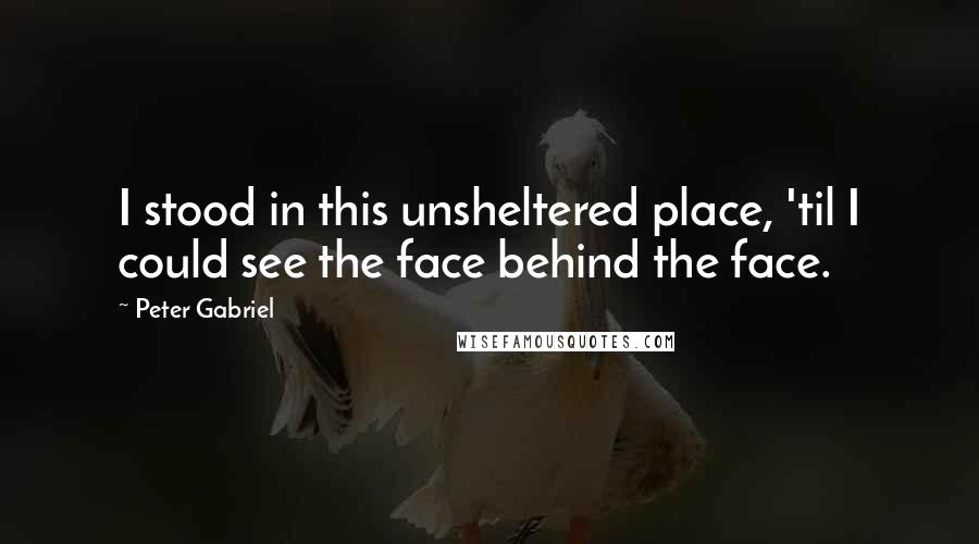 Peter Gabriel quotes: I stood in this unsheltered place, 'til I could see the face behind the face.