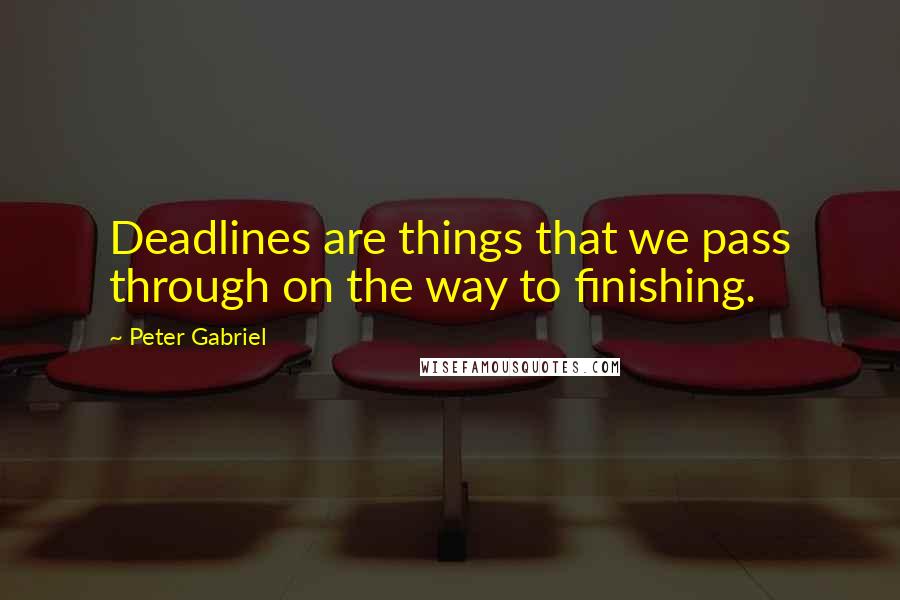 Peter Gabriel quotes: Deadlines are things that we pass through on the way to finishing.