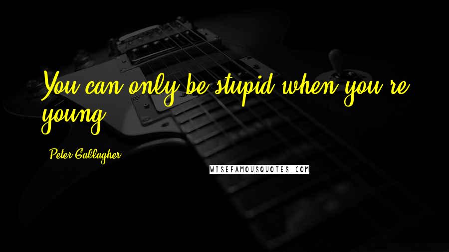 Peter Gallagher quotes: You can only be stupid when you're young.