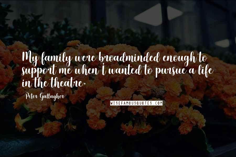 Peter Gallagher quotes: My family were broadminded enough to support me when I wanted to pursue a life in the theatre.