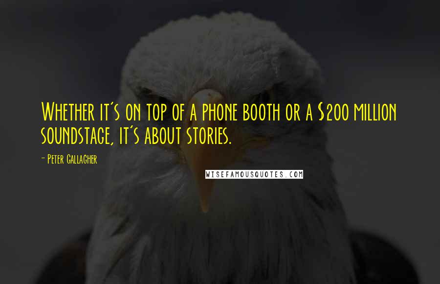 Peter Gallagher quotes: Whether it's on top of a phone booth or a $200 million soundstage, it's about stories.