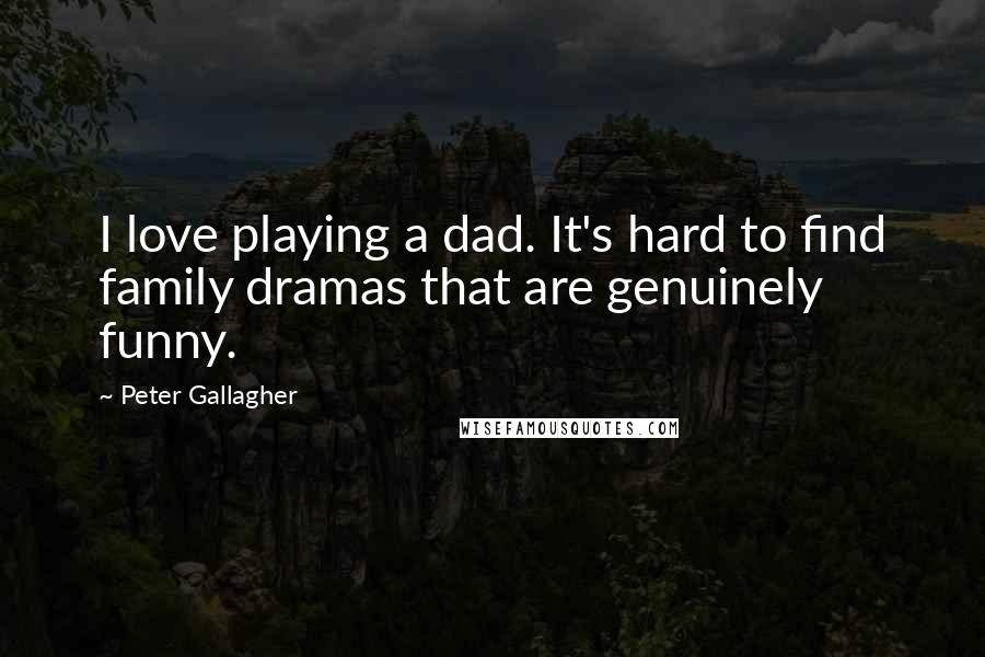 Peter Gallagher quotes: I love playing a dad. It's hard to find family dramas that are genuinely funny.