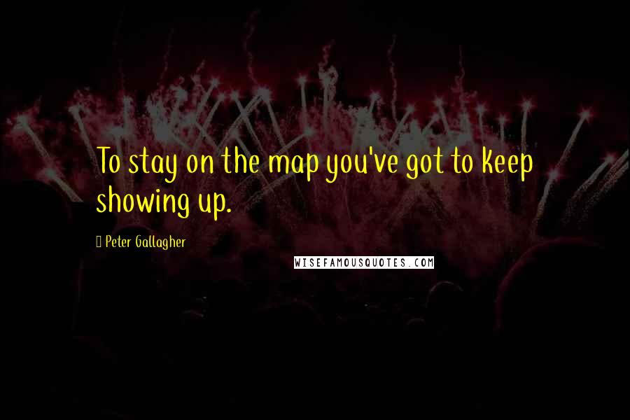 Peter Gallagher quotes: To stay on the map you've got to keep showing up.