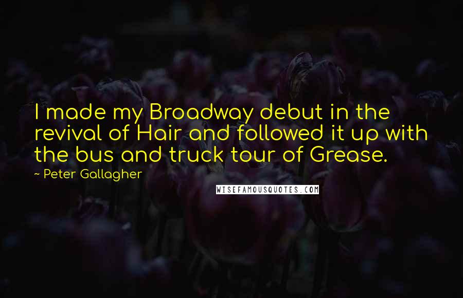 Peter Gallagher quotes: I made my Broadway debut in the revival of Hair and followed it up with the bus and truck tour of Grease.