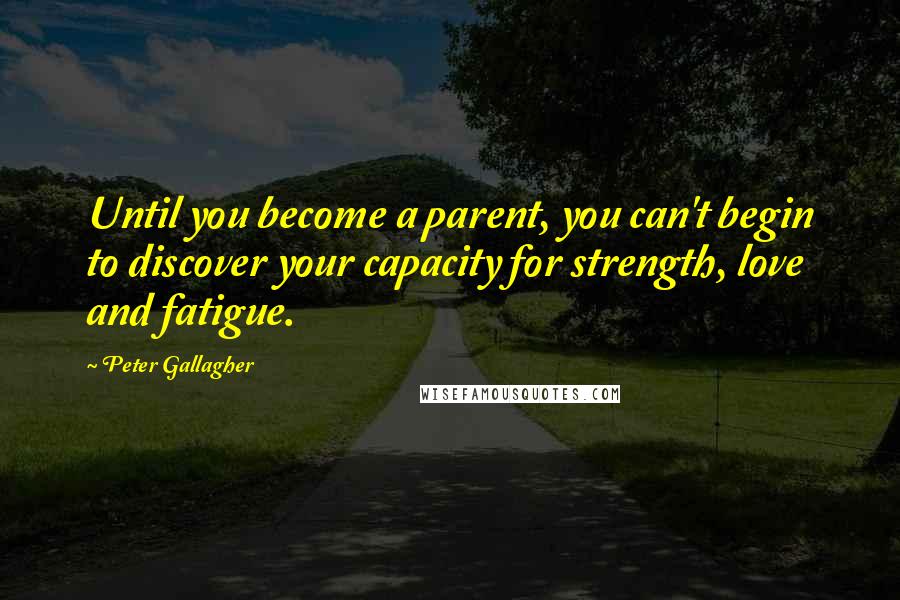 Peter Gallagher quotes: Until you become a parent, you can't begin to discover your capacity for strength, love and fatigue.