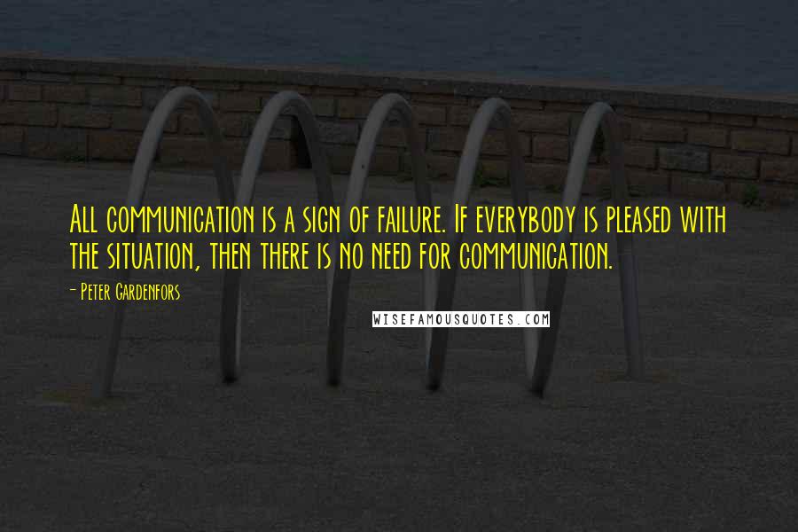 Peter Gardenfors quotes: All communication is a sign of failure. If everybody is pleased with the situation, then there is no need for communication.