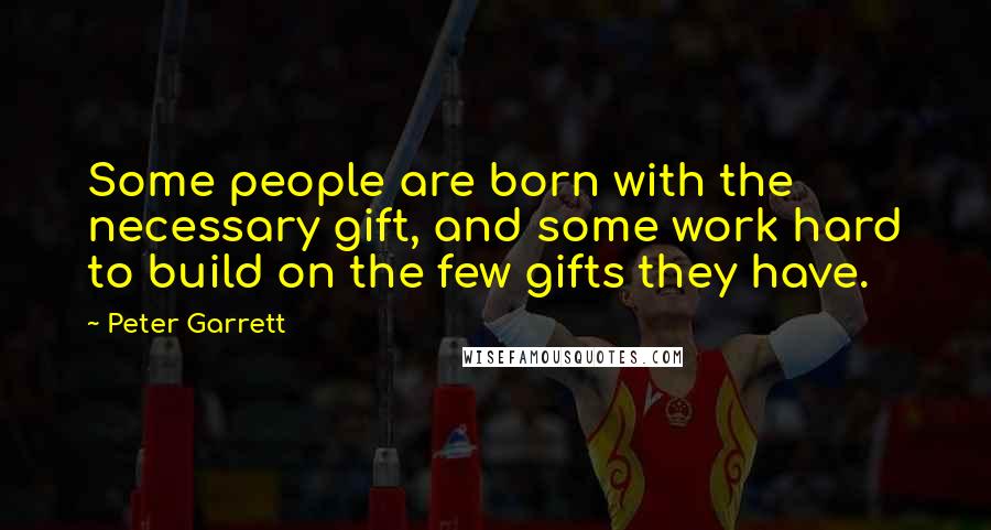 Peter Garrett quotes: Some people are born with the necessary gift, and some work hard to build on the few gifts they have.